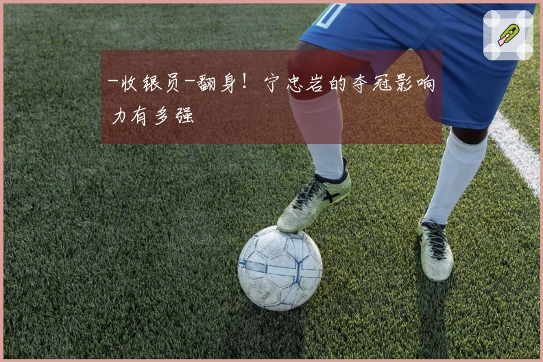 -收银员-翻身！宁忠岩的夺冠影响力有多强