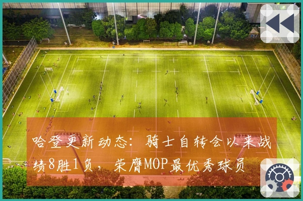 哈登更新动态：骑士自转会以来战绩8胜1负，荣膺MOP最优秀球员