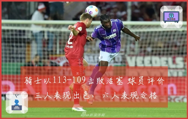 骑士以113-109击败活塞 球员评价：三人表现出色，六人表现合格