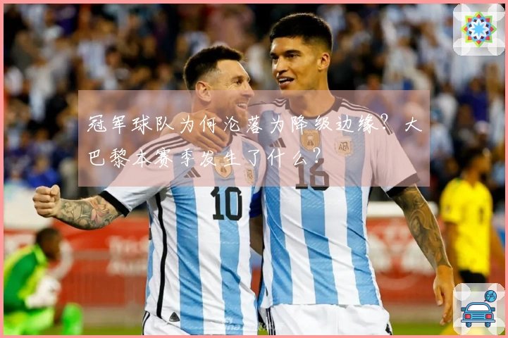 冠军球队为何沦落为降级边缘？大巴黎本赛季发生了什么？
