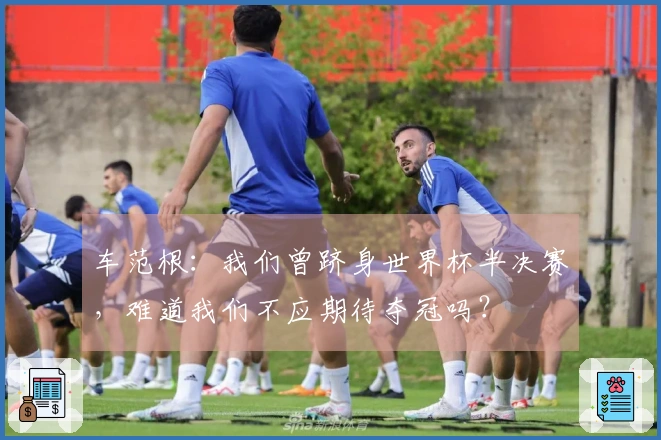 车范根：我们曾跻身世界杯半决赛，难道我们不应期待夺冠吗？