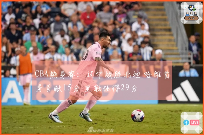 CBA热身赛：辽宁战胜北控 哈维首秀贡献15分 里勒独得29分