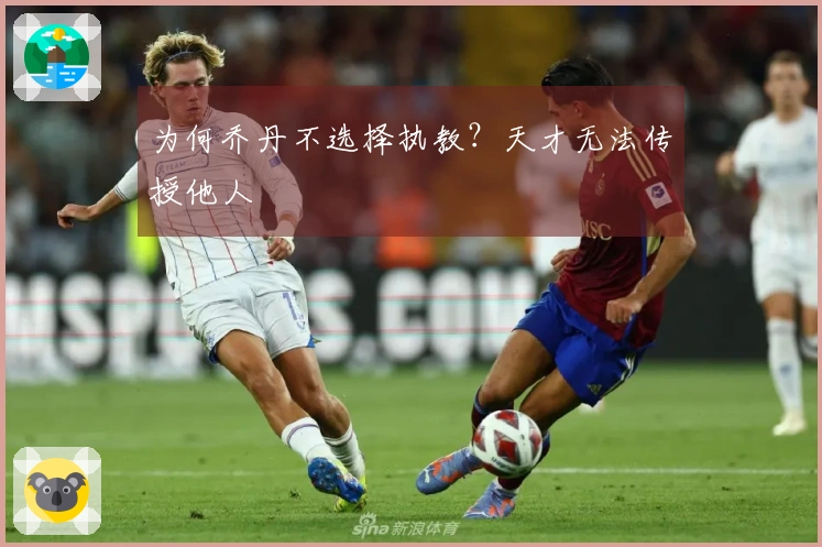 为何乔丹不选择执教？天才无法传授他人