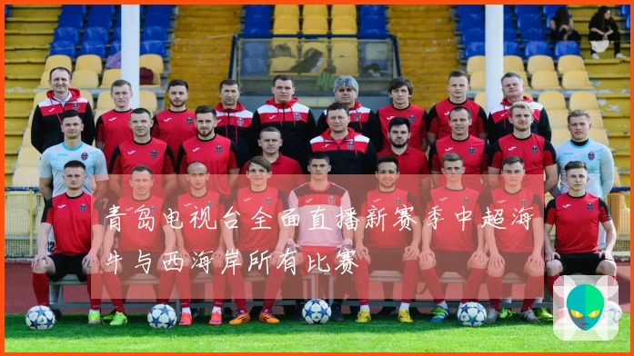 青岛电视台全面直播新赛季中超海牛与西海岸所有比赛