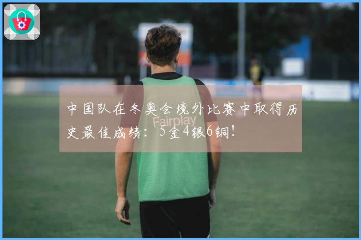 中国队在冬奥会境外比赛中取得历史最佳成绩：5金4银6铜！