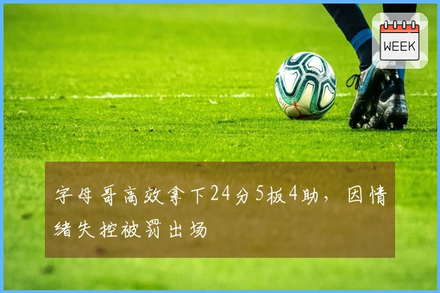 字母哥高效拿下24分5板4助，因情绪失控被罚出场
