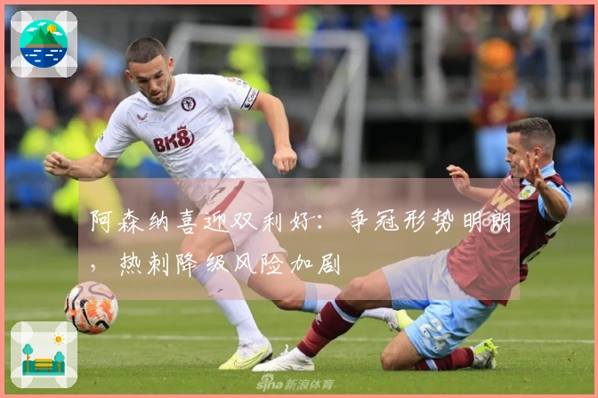 阿森纳喜迎双利好：争冠形势明朗，热刺降级风险加剧