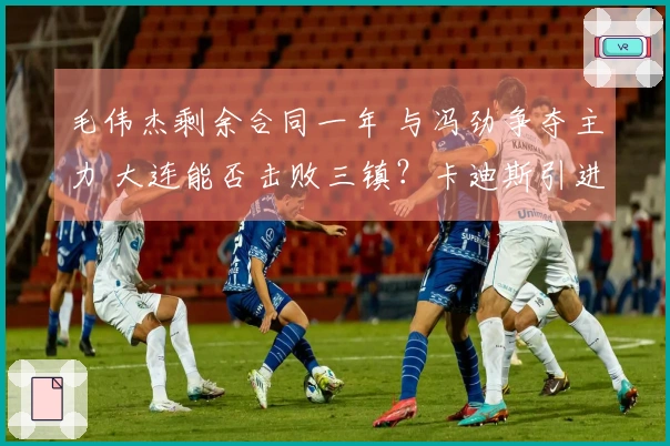 毛伟杰剩余合同一年 与冯劲争夺主力 大连能否击败三镇？卡迪斯引进身价最高球员