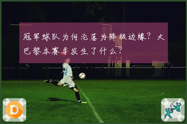 冠军球队为何沦落为降级边缘？大巴黎本赛季发生了什么？
