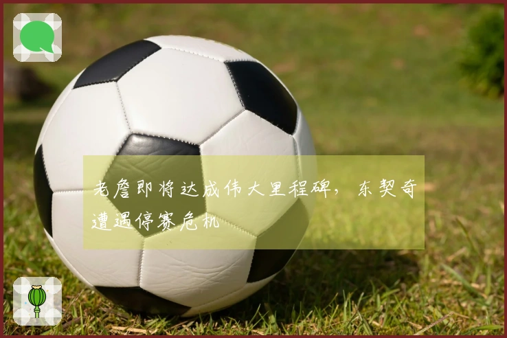 老詹即将达成伟大里程碑，东契奇遭遇停赛危机