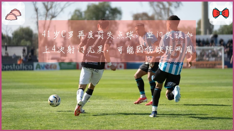 41岁C罗再度罚失点球，空门失误加上4次射门无果，可能因伤缺阵两周