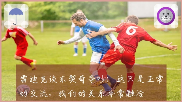 雷迪克谈东契奇争吵：这只是正常的交流，我们的关系非常融洽