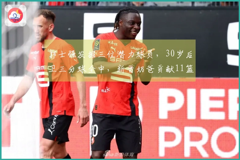 郭士强发掘三位潜力球员,30岁后卫三分球全中,新晋奶爸贡献11篮板