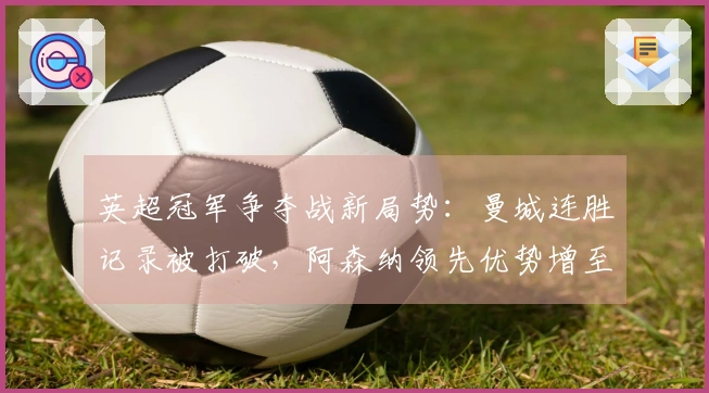 英超冠军争夺战新局势：曼城连胜记录被打破，阿森纳领先优势增至7分