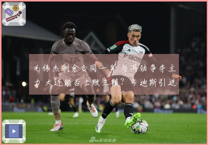 毛伟杰剩余合同一年 与冯劲争夺主力 大连能否击败三镇？卡迪斯引进身价最高球员