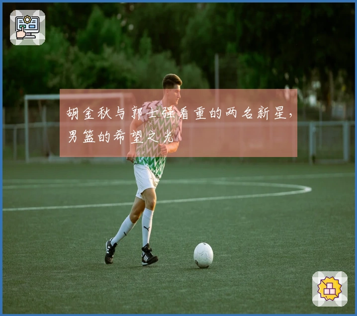 胡金秋与郭士强看重的两名新星，男篮的希望之光