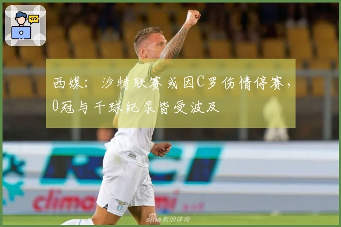 西媒：沙特联赛或因C罗伤情停赛，0冠与千球纪录皆受波及