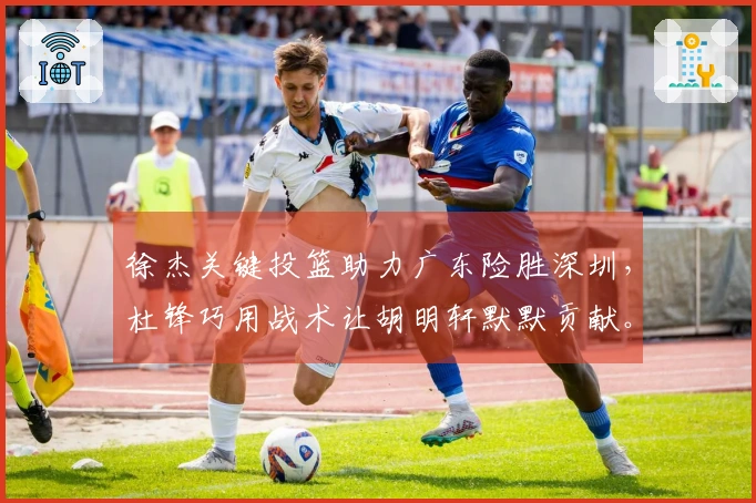 徐杰关键投篮助力广东险胜深圳，杜锋巧用战术让胡明轩默默贡献。