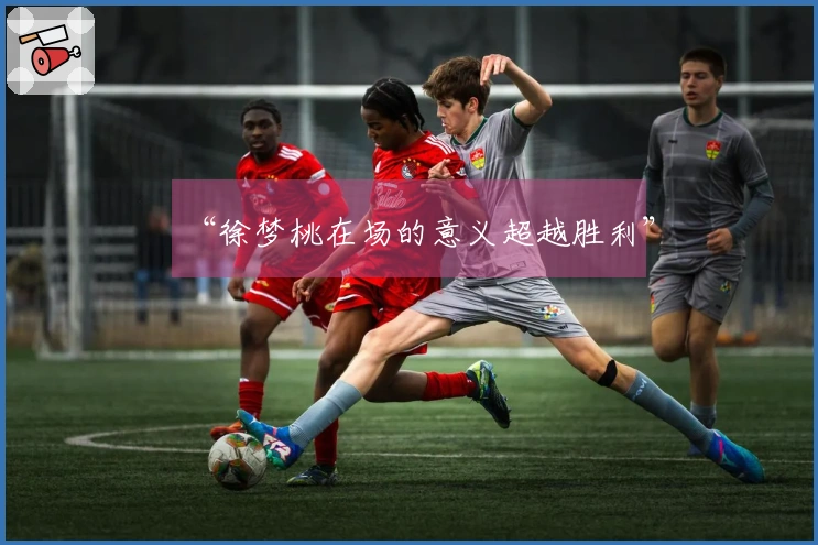 “徐梦桃在场的意义超越胜利”