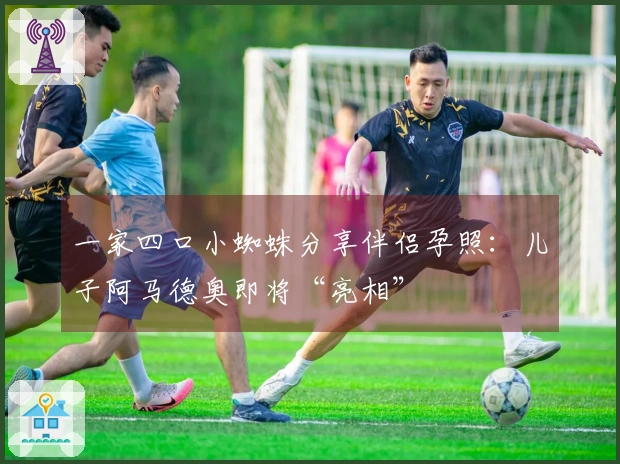 一家四口小蜘蛛分享伴侣孕照：儿子阿马德奥即将“亮相”