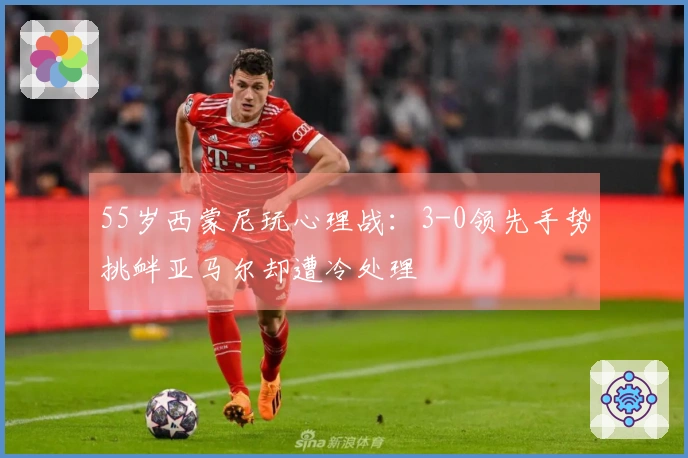 55岁西蒙尼玩心理战：3-0领先手势挑衅亚马尔却遭冷处理