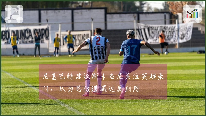 尼基巴特建议斯卡洛尼关注英超豪门，认为恩佐遭遇过度利用