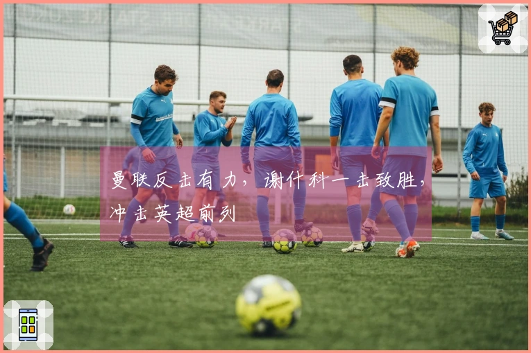 曼联反击有力，谢什科一击致胜，冲击英超前列