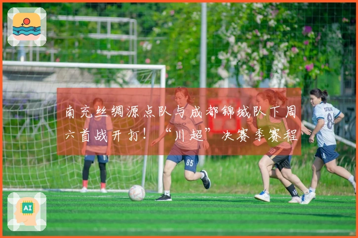 南充丝绸源点队与成都锦城队下周六首战开打！“川超”决赛季赛程公布