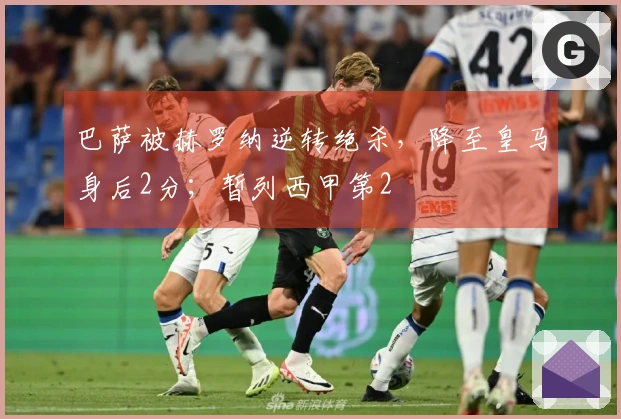 巴萨被赫罗纳逆转绝杀，降至皇马身后2分；暂列西甲第2