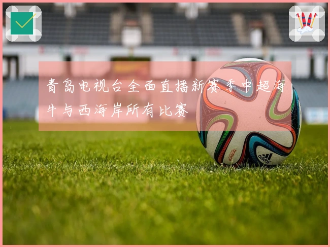 青岛电视台全面直播新赛季中超海牛与西海岸所有比赛