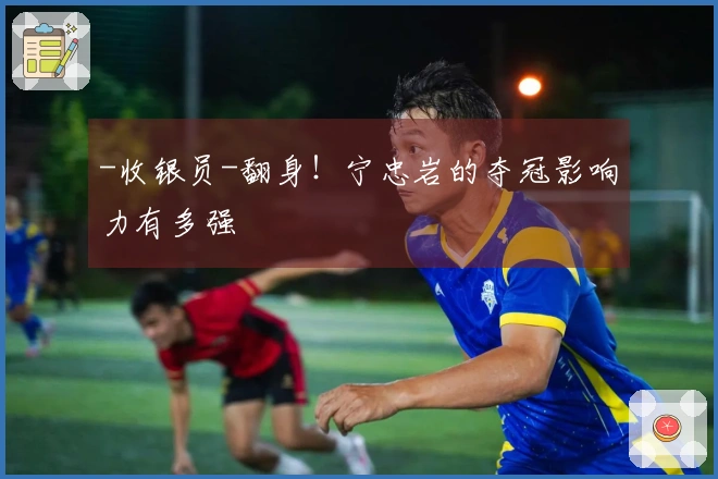 -收银员-翻身！宁忠岩的夺冠影响力有多强