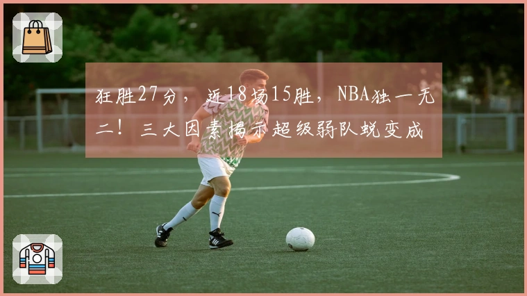 狂胜27分，近18场15胜，NBA独一无二！三大因素揭示超级弱队蜕变成黑马的必然性