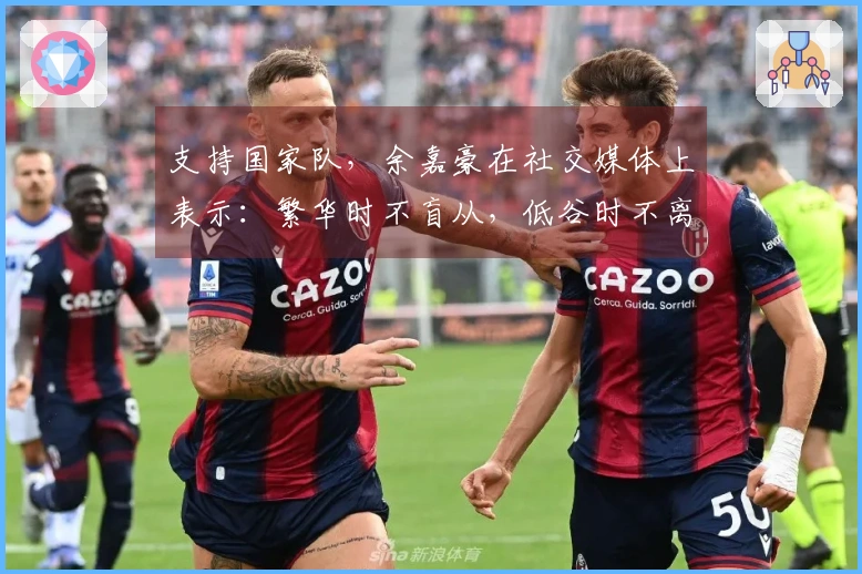 支持国家队，余嘉豪在社交媒体上表示：繁华时不盲从，低谷时不离不弃