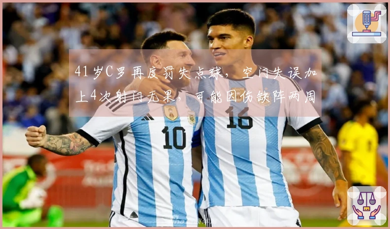41岁C罗再度罚失点球,空门失误加上4次射门无果,可能因伤缺阵两周