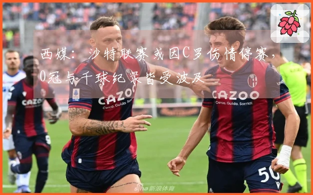 西媒：沙特联赛或因C罗伤情停赛，0冠与千球纪录皆受波及